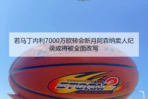 若马丁内利7000万欧转会新月阿森纳卖人纪录或将被全面改写